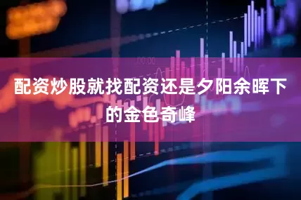 配资炒股就找配资还是夕阳余晖下的金色奇峰