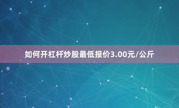 如何开杠杆炒股最低报价3.00元/公斤