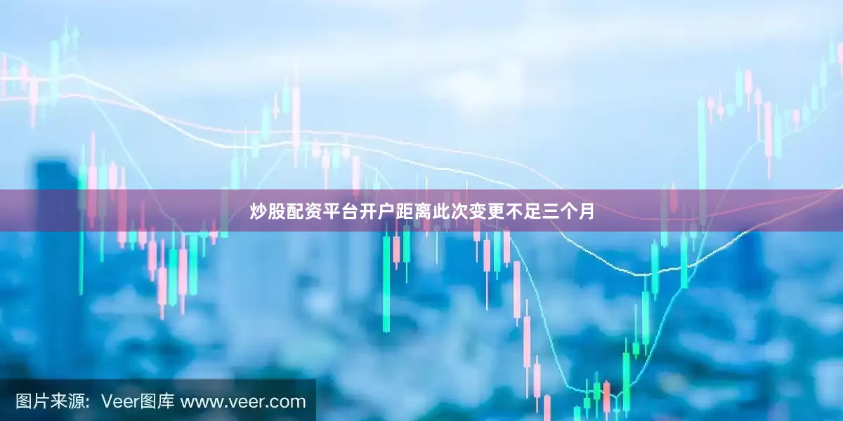 炒股配资平台开户距离此次变更不足三个月