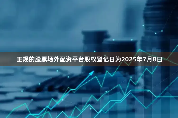 正规的股票场外配资平台股权登记日为2025年7月8日
