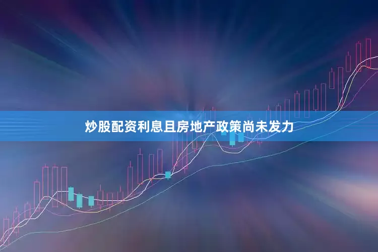 炒股配资利息且房地产政策尚未发力