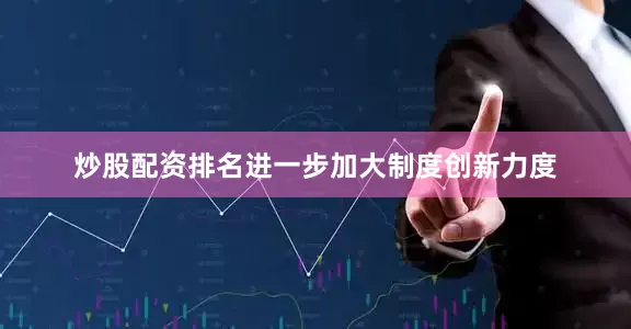 炒股配资排名进一步加大制度创新力度