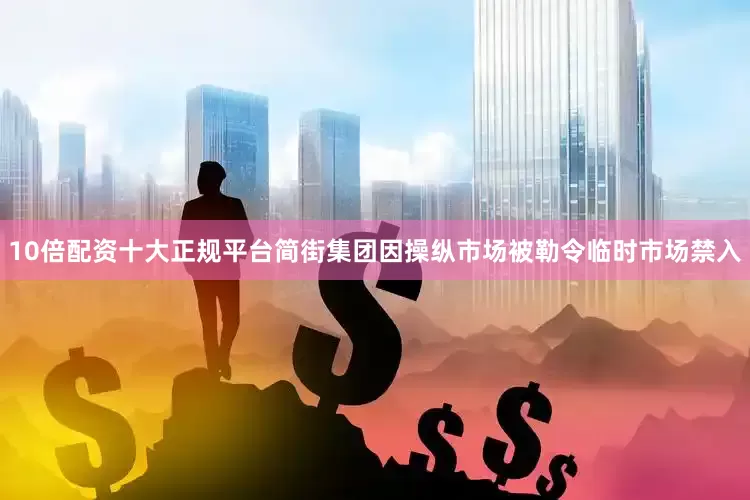 10倍配资十大正规平台简街集团因操纵市场被勒令临时市场禁入