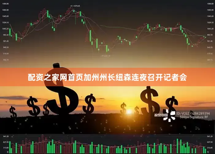 配资之家网首页加州州长纽森连夜召开记者会
