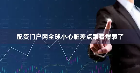 配资门户网全球小心脏差点跟着爆表了