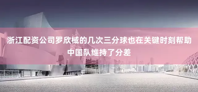 浙江配资公司罗欣棫的几次三分球也在关键时刻帮助中国队维持了分差