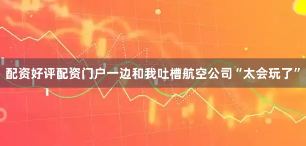 配资好评配资门户一边和我吐槽航空公司“太会玩了”