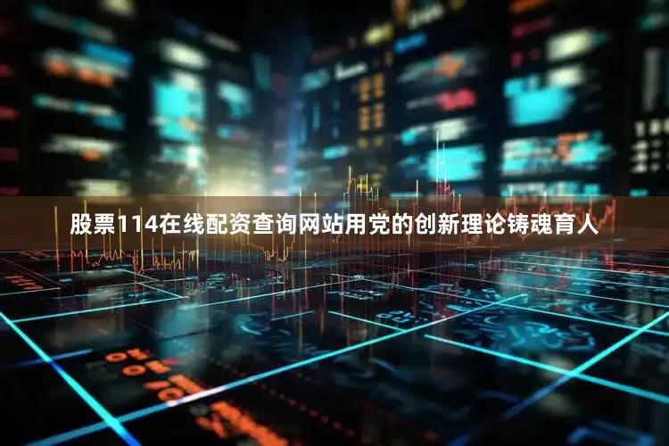 股票114在线配资查询网站用党的创新理论铸魂育人